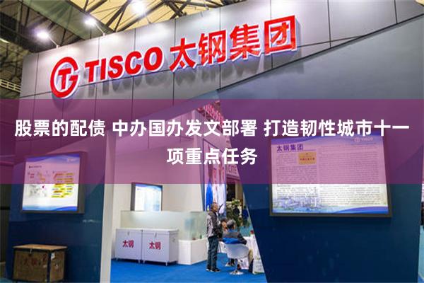股票的配债 中办国办发文部署 打造韧性城市十一项重点任务
