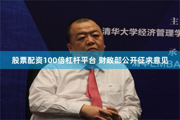 股票配资100倍杠杆平台 财政部公开征求意见