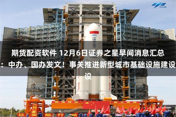 期货配资软件 12月6日证券之星早间消息汇总：中办、国办发文！事关推进新型城市基础设施建设