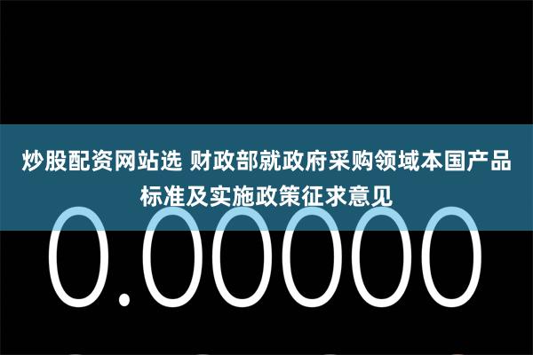 炒股配资网站选 财政部就政府采购领域本国产品标准及实施政策征求意见