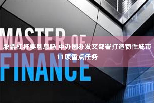 股票杠杆要利息吗 中办国办发文部署打造韧性城市11项重点任务