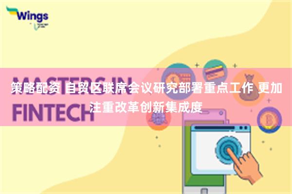 策略配资 自贸区联席会议研究部署重点工作 更加注重改革创新集成度