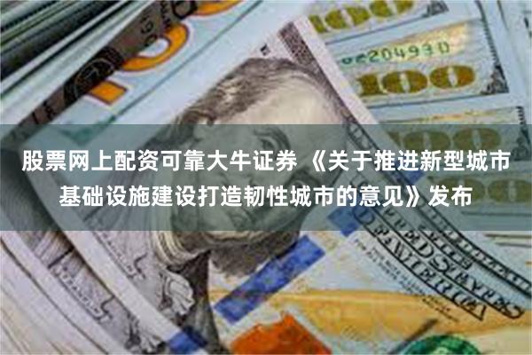 股票网上配资可靠大牛证券 《关于推进新型城市基础设施建设打造韧性城市的意见》发布