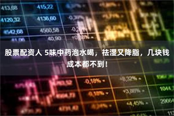 股票配资人 5味中药泡水喝，祛湿又降脂，几块钱成本都不到！