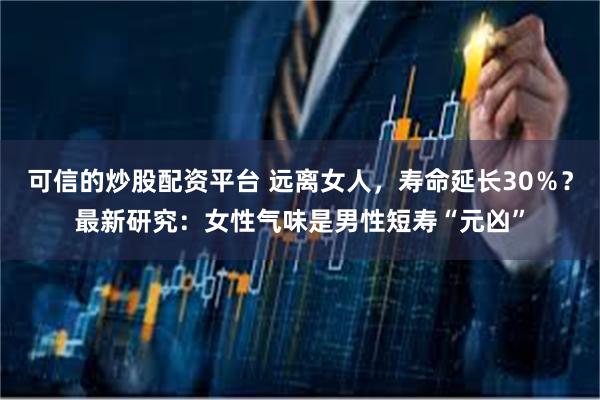 可信的炒股配资平台 远离女人，寿命延长30％？最新研究：女性气味是男性短寿“元凶”