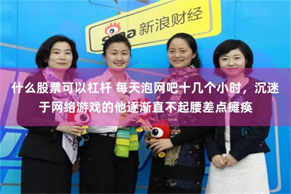 什么股票可以杠杆 每天泡网吧十几个小时，沉迷于网络游戏的他逐渐直不起腰差点瘫痪