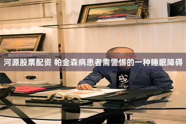 河源股票配资 帕金森病患者需警惕的一种睡眠障碍
