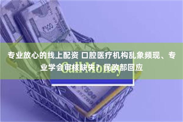 专业放心的线上配资 口腔医疗机构乱象频现、专业学会审核缺失？民政部回应