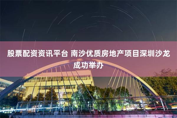 股票配资资讯平台 南沙优质房地产项目深圳沙龙成功举办