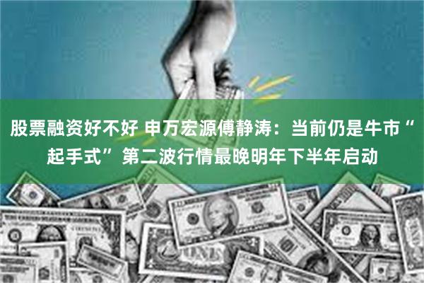 股票融资好不好 申万宏源傅静涛：当前仍是牛市“起手式” 第二波行情最晚明年下半年启动