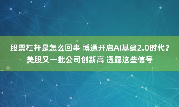 股票杠杆是怎么回事 博通开启AI基建2.0时代？美股又一批公司创新高 透露这些信号