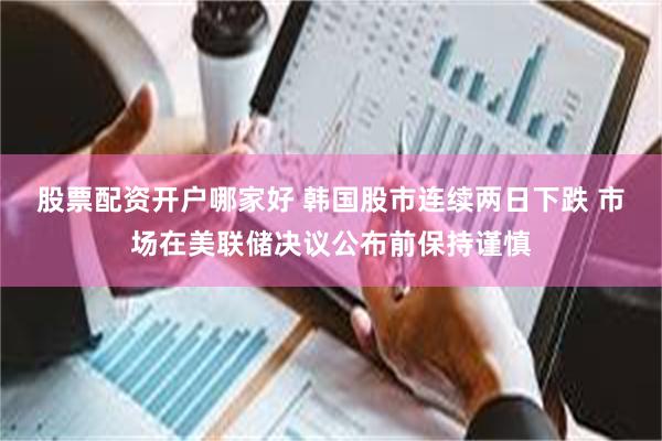 股票配资开户哪家好 韩国股市连续两日下跌 市场在美联储决议公布前保持谨慎