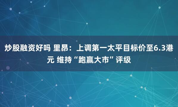 炒股融资好吗 里昂：上调第一太平目标价至6.3港元 维持“跑赢大市”评级
