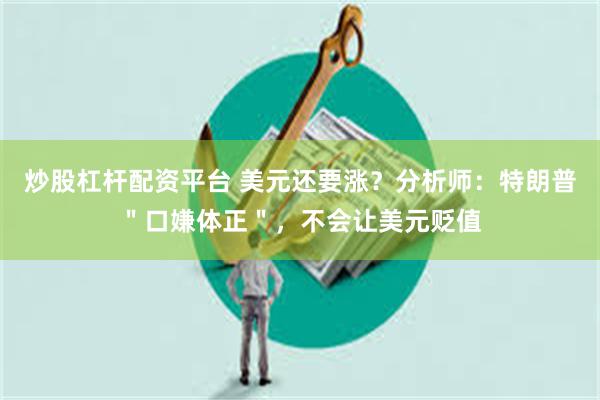 炒股杠杆配资平台 美元还要涨？分析师：特朗普＂口嫌体正＂，不会让美元贬值