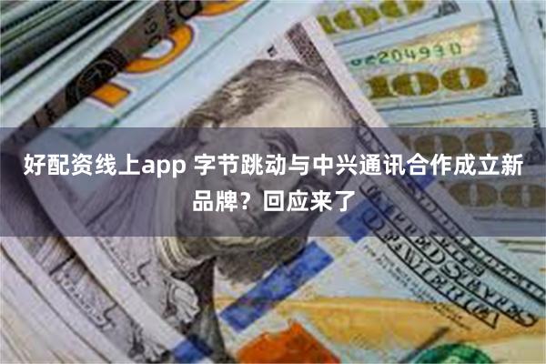 好配资线上app 字节跳动与中兴通讯合作成立新品牌？回应来了