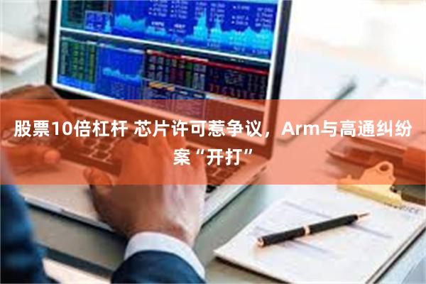 股票10倍杠杆 芯片许可惹争议，Arm与高通纠纷案“开打”