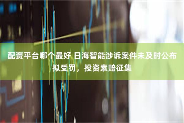 配资平台哪个最好 日海智能涉诉案件未及时公布拟受罚，投资索赔征集
