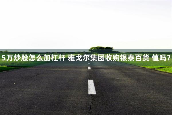 5万炒股怎么加杠杆 雅戈尔集团收购银泰百货 值吗？