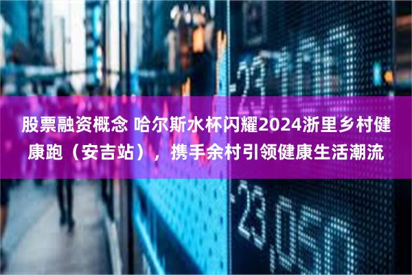 股票融资概念 哈尔斯水杯闪耀2024浙里乡村健康跑（安吉站），携手余村引领健康生活潮流
