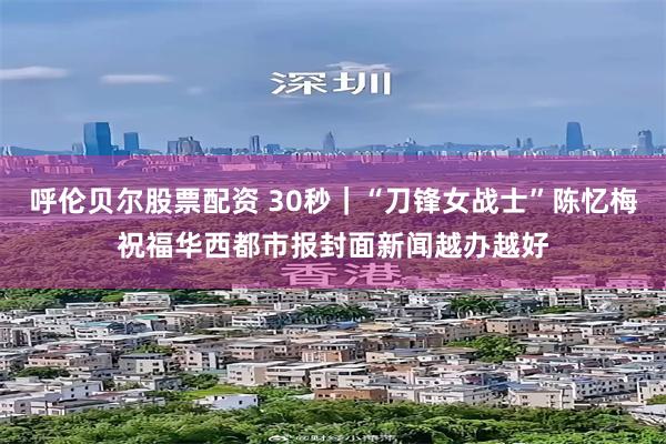 呼伦贝尔股票配资 30秒｜“刀锋女战士”陈忆梅祝福华西都市报封面新闻越办越好