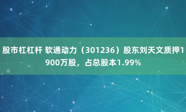 股市杠杠杆 软通动力（301236）股东刘天文质押1900万股，占总股本1.99%
