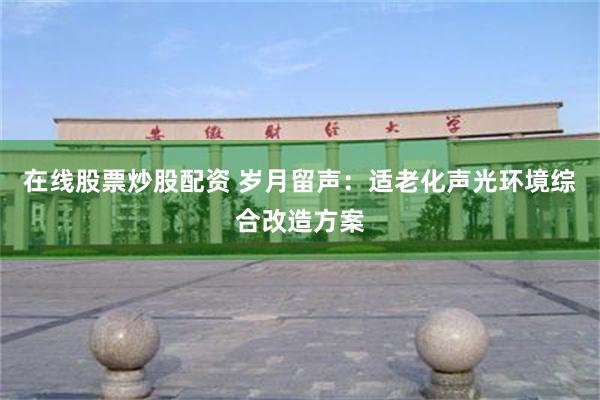 在线股票炒股配资 岁月留声：适老化声光环境综合改造方案
