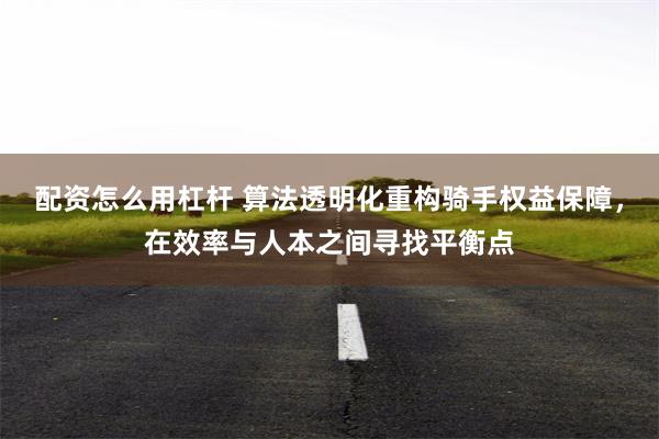 配资怎么用杠杆 算法透明化重构骑手权益保障，在效率与人本之间寻找平衡点