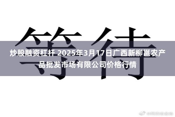 炒股融资杠杆 2025年3月17日广西新柳邕农产品批发市场有限公司价格行情