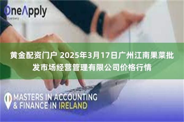 黄金配资门户 2025年3月17日广州江南果菜批发市场经营管理有限公司价格行情