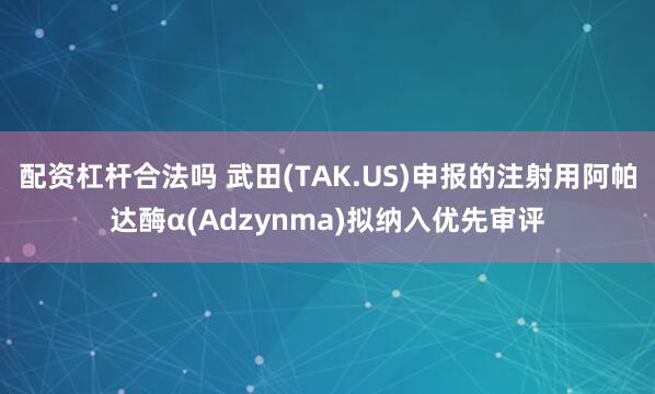 配资杠杆合法吗 武田(TAK.US)申报的注射用阿帕达酶α(Adzynma)拟纳入优先审评