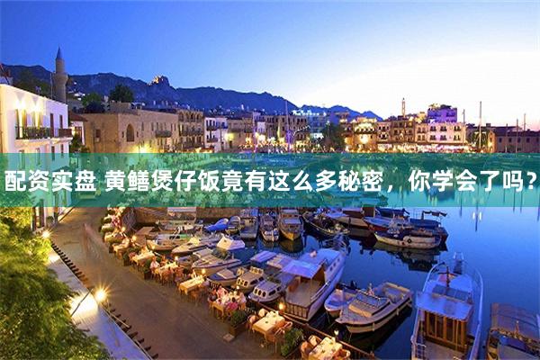 配资实盘 黄鳝煲仔饭竟有这么多秘密，你学会了吗？
