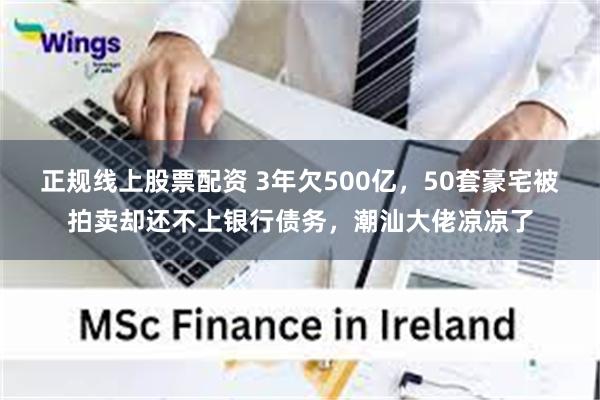 正规线上股票配资 3年欠500亿，50套豪宅被拍卖却还不上银行债务，潮汕大佬凉凉了