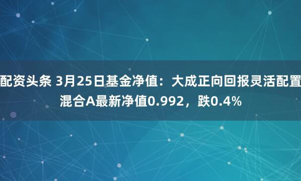 配资头条 3月25日基金净值：大成正向回报灵活配置混合A最新净值0.992，跌0.4%