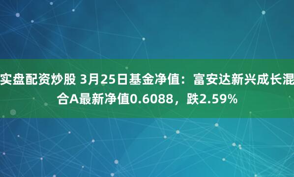 实盘配资炒股 3月25日基金净值：富安达新兴成长混合A最新净值0.6088，跌2.59%