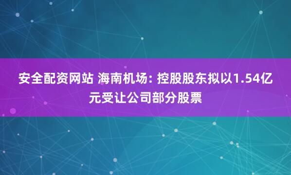 安全配资网站 海南机场: 控股股东拟以1.54亿元受让公司部分股票
