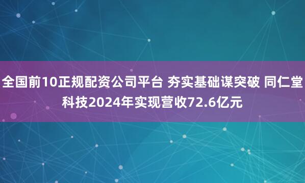 全国前10正规配资公司平台 夯实基础谋突破 同仁堂科技2024年实现营收72.6亿元