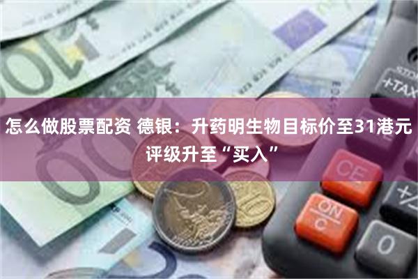 怎么做股票配资 德银：升药明生物目标价至31港元 评级升至“买入”