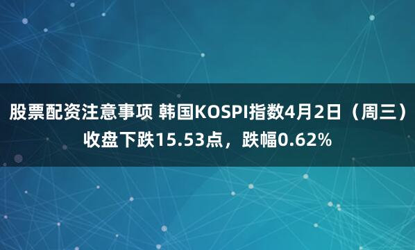 股票配资注意事项 韩国KOSPI指数4月2日（周三）收盘下跌15.53点，跌幅0.62%