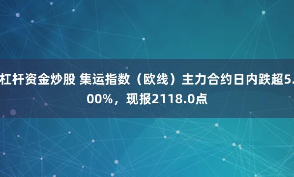 杠杆资金炒股 集运指数（欧线）主力合约日内跌超5.00%，现报2118.0点