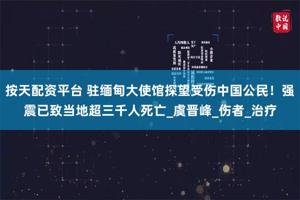按天配资平台 驻缅甸大使馆探望受伤中国公民！强震已致当地超三千人死亡_虞晋峰_伤者_治疗