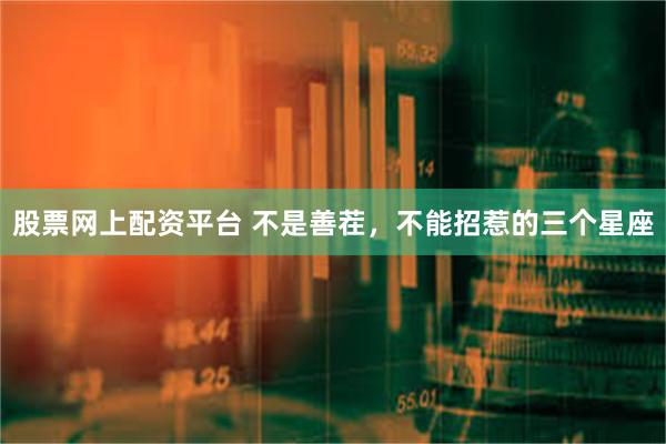 股票网上配资平台 不是善茬，不能招惹的三个星座