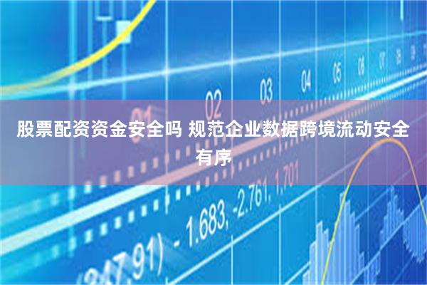 股票配资资金安全吗 规范企业数据跨境流动安全有序
