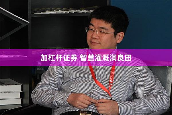 加杠杆证券 智慧灌溉润良田