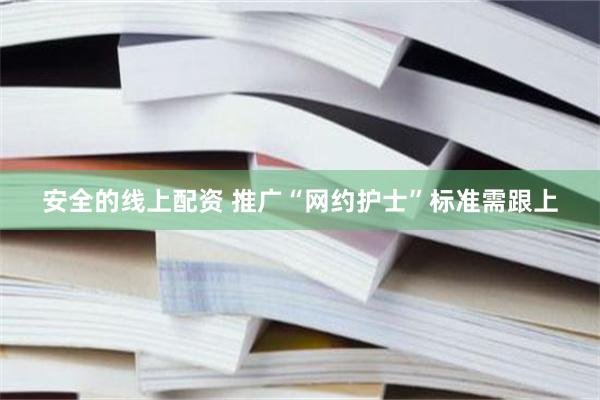 安全的线上配资 推广“网约护士”标准需跟上