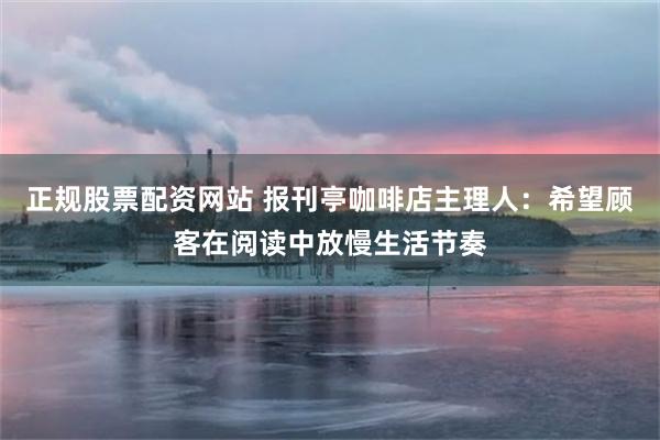 正规股票配资网站 报刊亭咖啡店主理人：希望顾客在阅读中放慢生活节奏