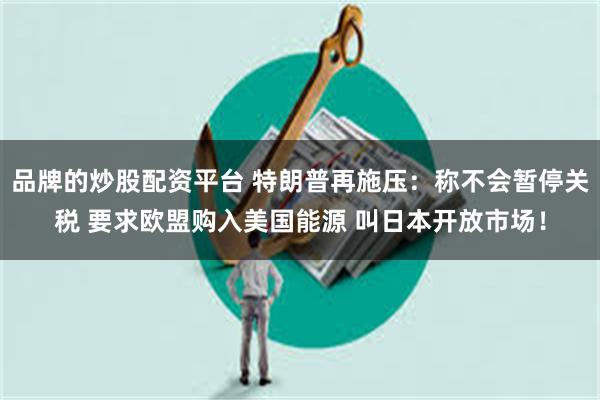 品牌的炒股配资平台 特朗普再施压：称不会暂停关税 要求欧盟购入美国能源 叫日本开放市场！