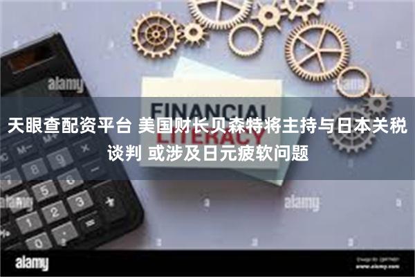 天眼查配资平台 美国财长贝森特将主持与日本关税谈判 或涉及日元疲软问题