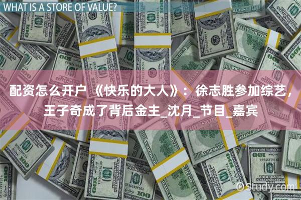 配资怎么开户 《快乐的大人》：徐志胜参加综艺，王子奇成了背后金主_沈月_节目_嘉宾