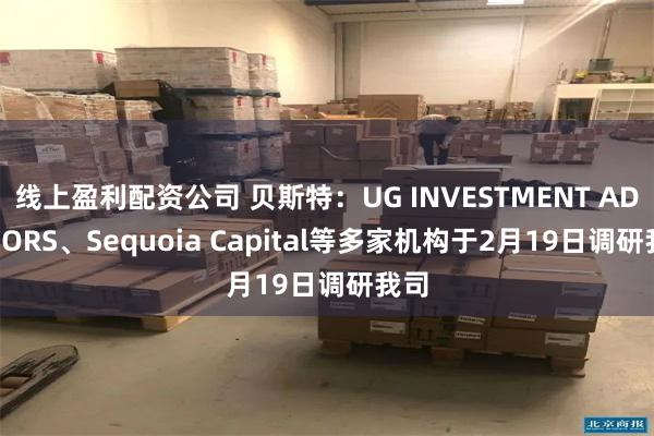 线上盈利配资公司 贝斯特：UG INVESTMENT ADVISORS、Sequoia Capital等多家机构于2月19日调研我司