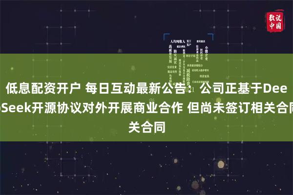 低息配资开户 每日互动最新公告：公司正基于DeepSeek开源协议对外开展商业合作 但尚未签订相关合同